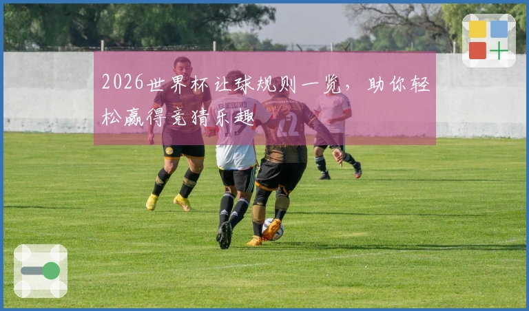 2026世界杯让球规则一览，助你轻松赢得竞猜乐趣