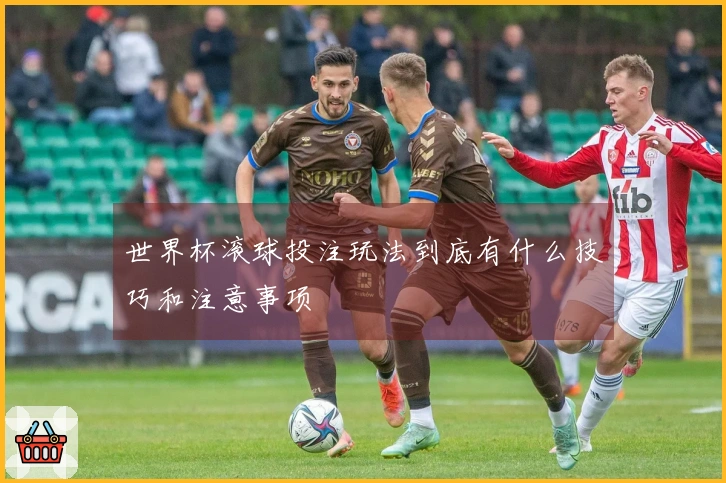 世界杯滚球投注玩法到底有什么技巧和注意事项