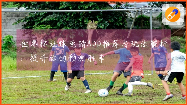 世界杯让球竞猜App推荐与玩法解析，提升你的预测胜率