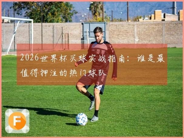 2026世界杯买球实战指南：谁是最值得押注的热门球队