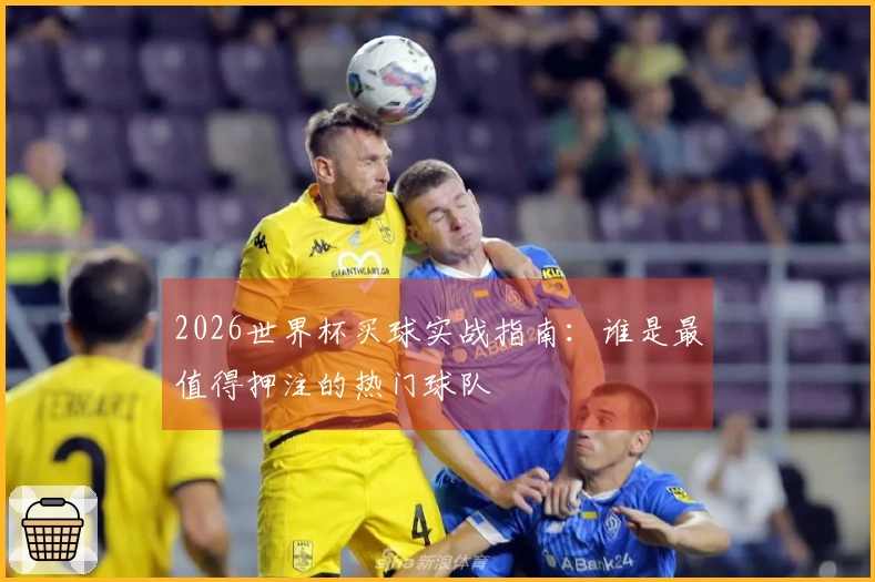 2026世界杯买球实战指南：谁是最值得押注的热门球队