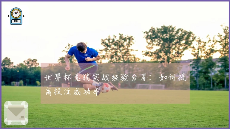 世界杯竞猜实战经验分享：如何提高投注成功率