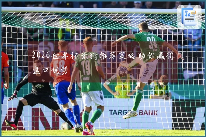 2026世界杯竞猜推荐策略助你赢得盘口优势