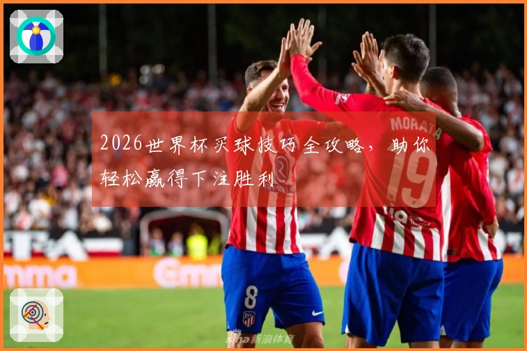 2026世界杯买球技巧全攻略，助你轻松赢得下注胜利