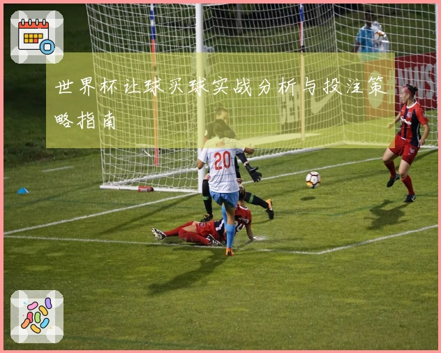 世界杯让球买球实战分析与投注策略指南