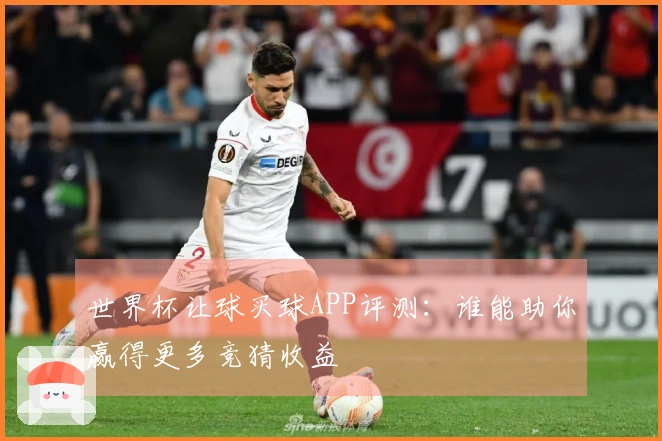 世界杯让球买球APP评测：谁能助你赢得更多竞猜收益