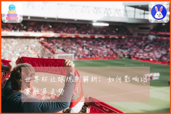 世界杯让球规则解析：如何影响比赛胜负走势