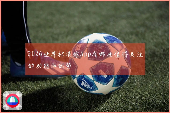 2026世界杯滚球App有哪些值得关注的功能和优势