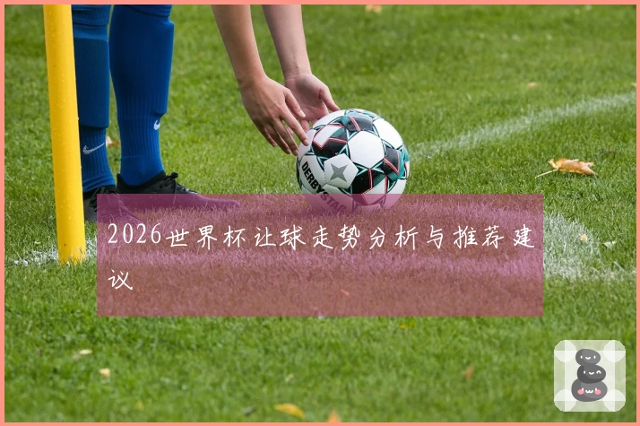 2026世界杯让球走势分析与推荐建议