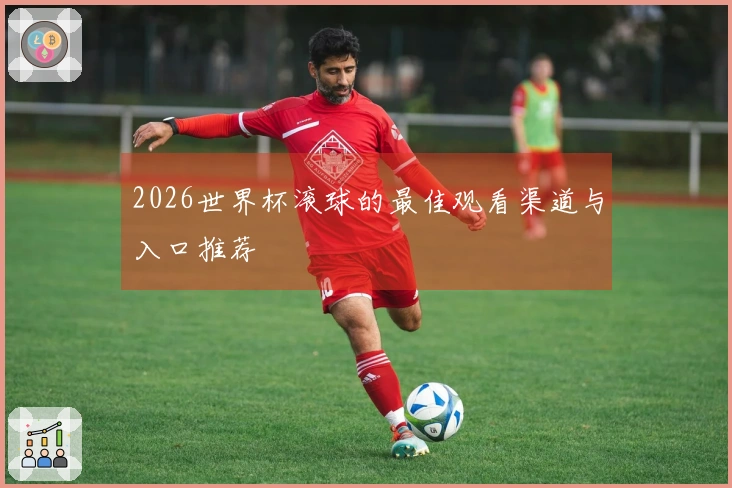 2026世界杯滚球的最佳观看渠道与入口推荐