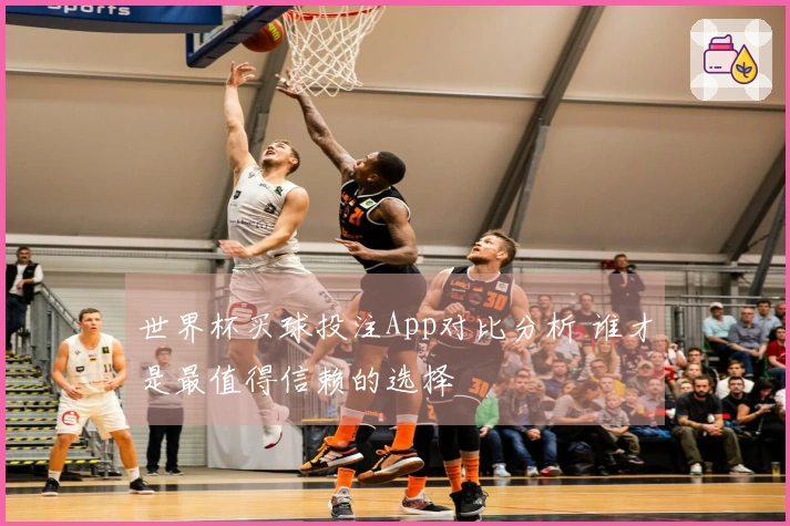 世界杯买球投注App对比分析 谁才是最值得信赖的选择