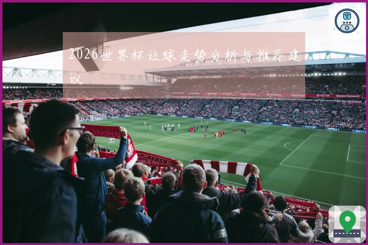 2026世界杯让球走势分析与推荐建议