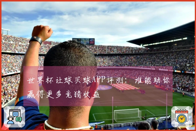 世界杯让球买球APP评测：谁能助你赢得更多竞猜收益