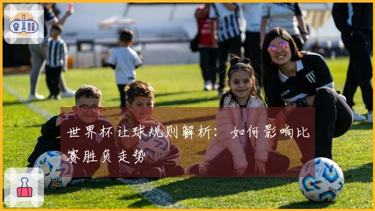 世界杯让球规则解析：如何影响比赛胜负走势