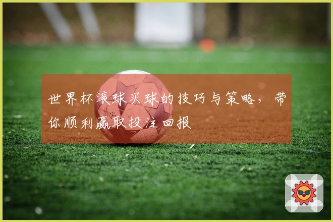 世界杯滚球买球的技巧与策略，带你顺利赢取投注回报