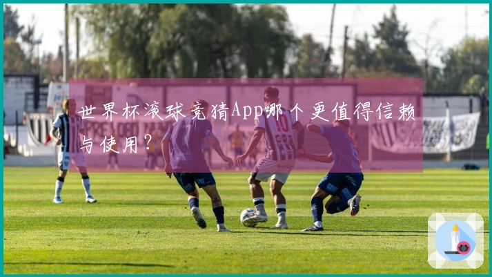 世界杯滚球竞猜App哪个更值得信赖与使用？