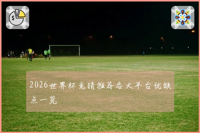 2026世界杯竞猜推荐各大平台优缺点一览