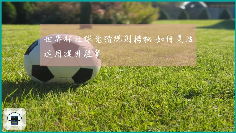 世界杯让球竞猜规则揭秘 如何灵活运用提升胜算