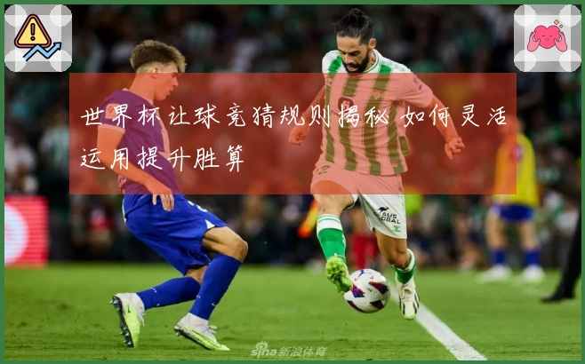 世界杯让球竞猜规则揭秘 如何灵活运用提升胜算